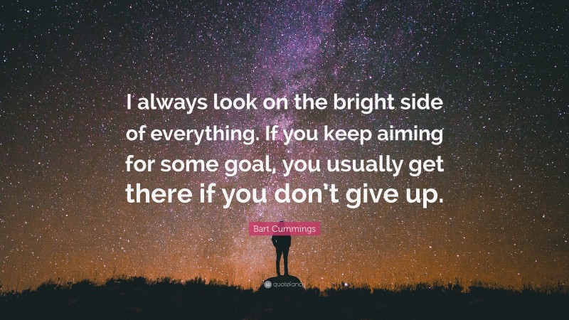 Bart Cummings Quote: “I always look on the bright side of everything. If you keep aiming for some goal, you usually get there if you don’t give up.”