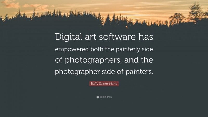 Buffy Sainte-Marie Quote: “Digital art software has empowered both the painterly side of photographers, and the photographer side of painters.”