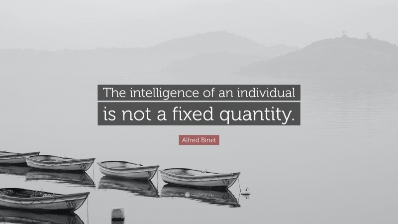 Alfred Binet Quote: “The intelligence of an individual is not a fixed quantity.”