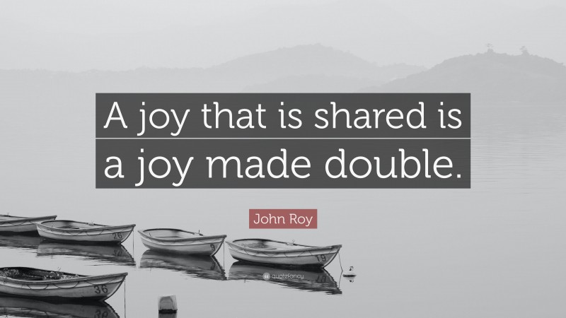 John Roy Quote: “A joy that is shared is a joy made double.”