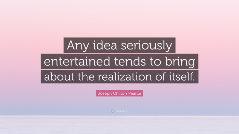 Joseph Chilton Pearce Quote: “Any idea seriously entertained tends to bring about the realization of itself.”