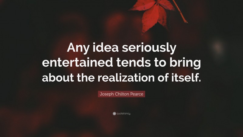 Joseph Chilton Pearce Quote: “Any idea seriously entertained tends to bring about the realization of itself.”
