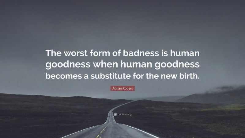 Adrian Rogers Quote: “The worst form of badness is human goodness when human goodness becomes a substitute for the new birth.”