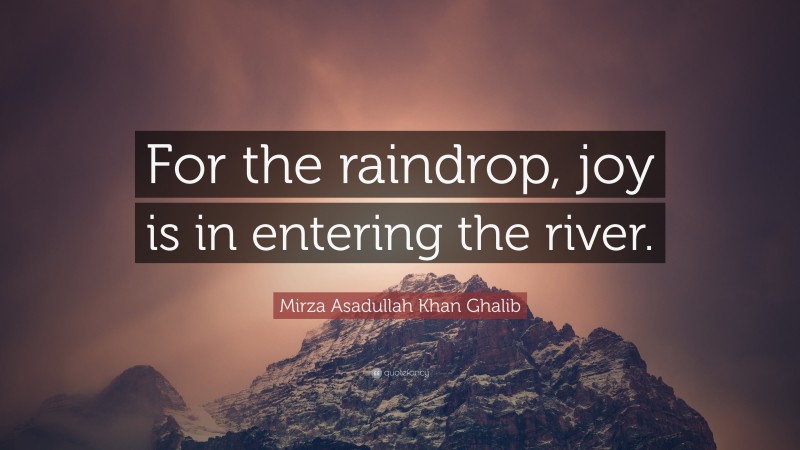 Mirza Asadullah Khan Ghalib Quote: “For the raindrop, joy is in entering the river.”