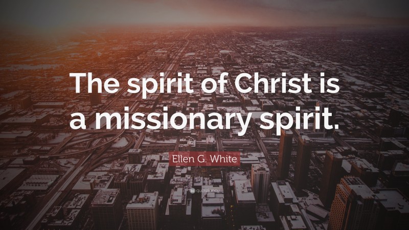 Ellen G. White Quote: “The spirit of Christ is a missionary spirit.”