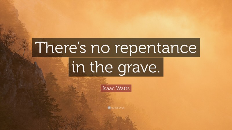 Isaac Watts Quote: “There’s no repentance in the grave.”