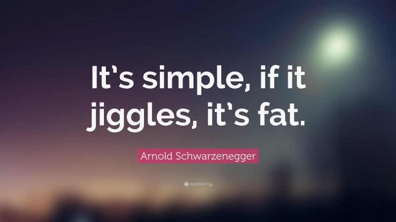 Arnold Schwarzenegger Quote: “It’s simple, if it jiggles, it’s fat.”