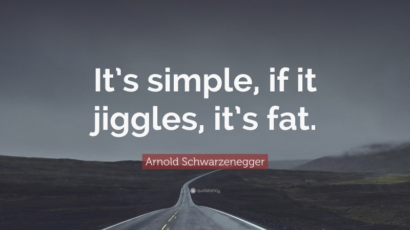 Arnold Schwarzenegger Quote: “It’s simple, if it jiggles, it’s fat.”