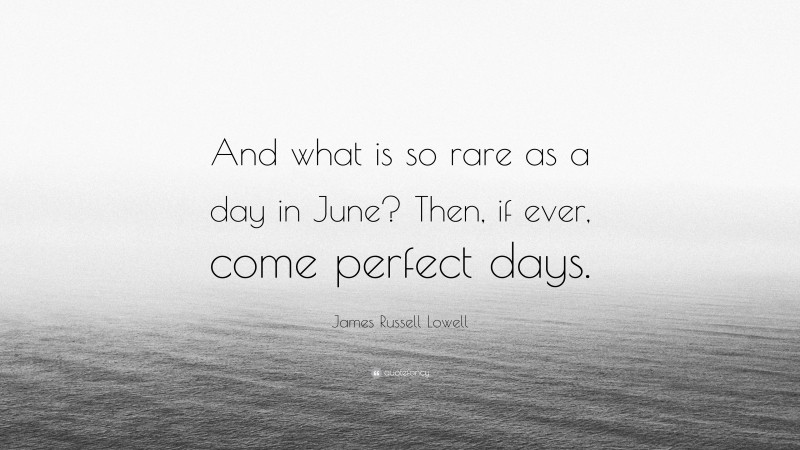 James Russell Lowell Quote: “And what is so rare as a day in June? Then, if ever, come perfect days.”