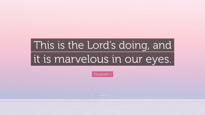 Elizabeth I Quote: “This is the Lord’s doing, and it is marvelous in our eyes.”