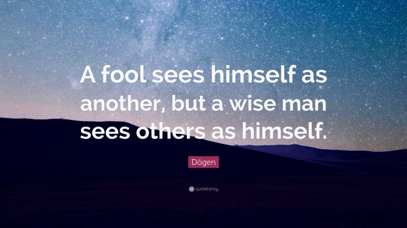 Dōgen Quote: “A fool sees himself as another, but a wise man sees others as himself.”
