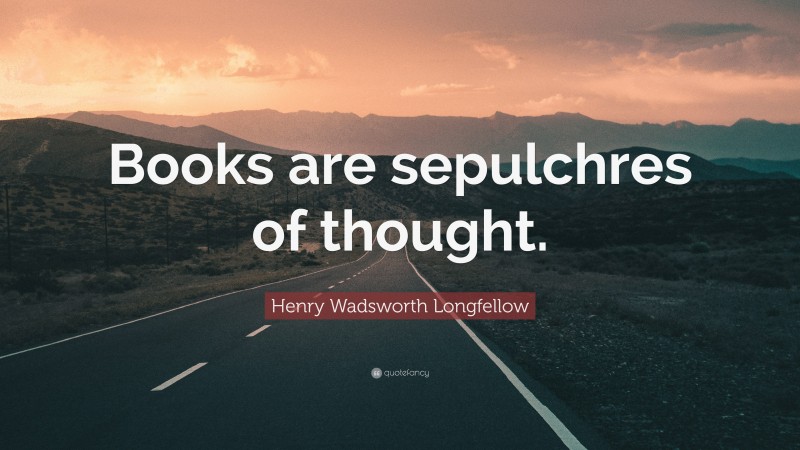 Henry Wadsworth Longfellow Quote: “Books are sepulchres of thought.”