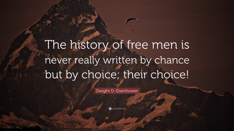 Dwight D. Eisenhower Quote: “The history of free men is never really written by chance but by choice; their choice!”