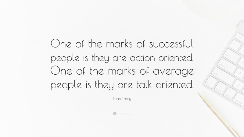 Brian Tracy Quote: “One of the marks of successful people is they are action oriented. One of the marks of average people is they are talk oriented.”