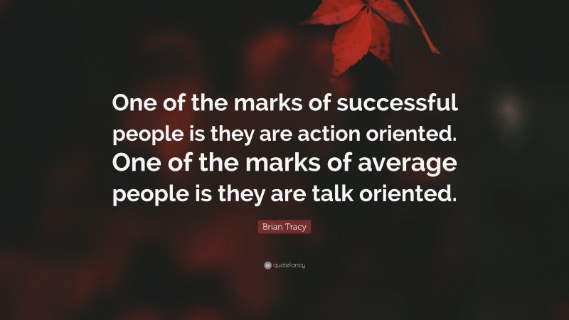 Brian Tracy Quote: “One of the marks of successful people is they are action oriented. One of the marks of average people is they are talk oriented.”