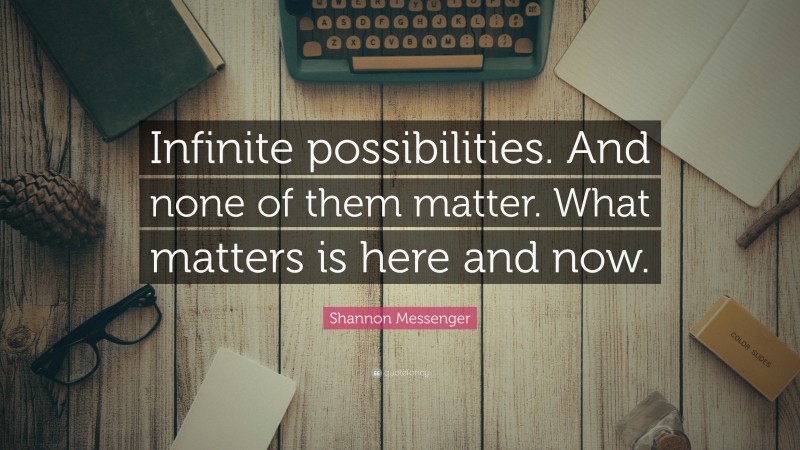 Shannon Messenger Quote: “Infinite possibilities. And none of them matter. What matters is here and now.”