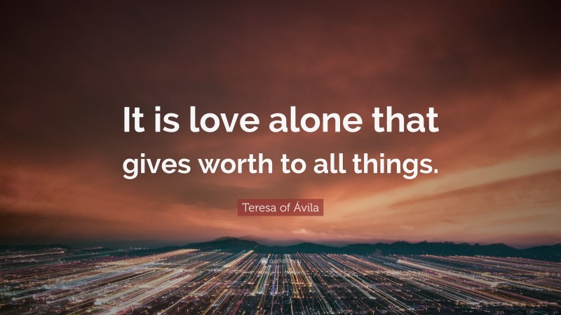 Teresa of Ávila Quote: “It is love alone that gives worth to all things.”