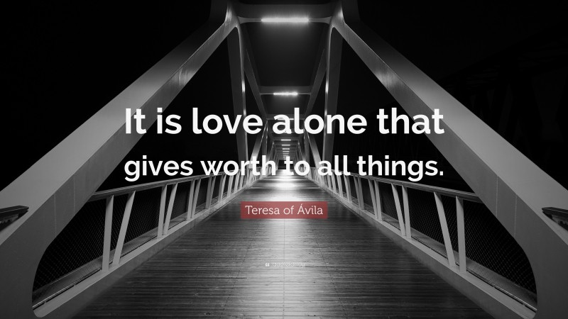 Teresa of Ávila Quote: “It is love alone that gives worth to all things.”