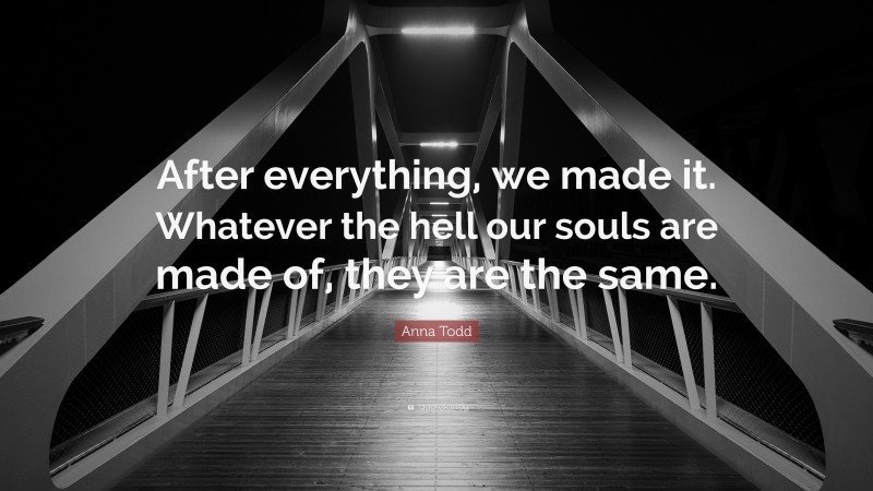 Anna Todd Quote: “After everything, we made it. Whatever the hell our souls are made of, they are the same.”