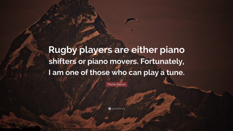 Pierre Danos Quote: “Rugby players are either piano shifters or piano movers. Fortunately, I am one of those who can play a tune.”