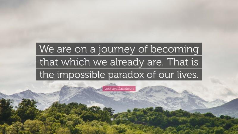 Leonard Jacobson Quote: “We are on a journey of becoming that which we already are. That is the impossible paradox of our lives.”