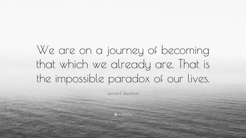 Leonard Jacobson Quote: “We are on a journey of becoming that which we already are. That is the impossible paradox of our lives.”