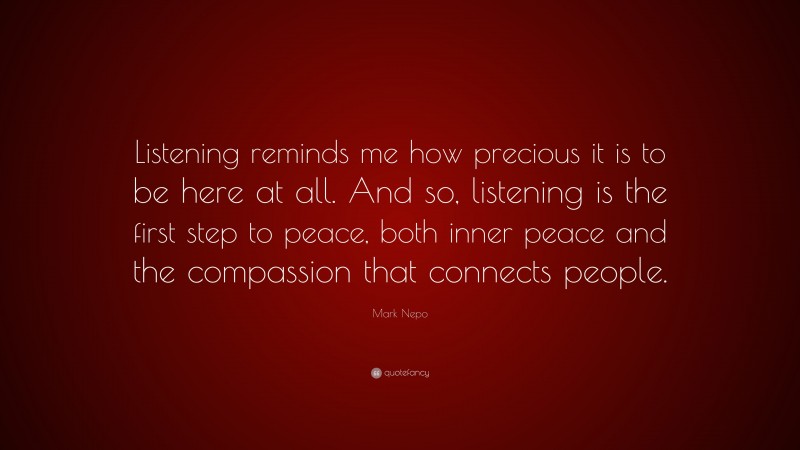 Mark Nepo Quote: “Listening reminds me how precious it is to be here at all. And so, listening is the first step to peace, both inner peace and the compassion that connects people.”
