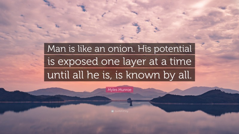 Myles Munroe Quote: “Man is like an onion. His potential is exposed one layer at a time until all he is, is known by all.”