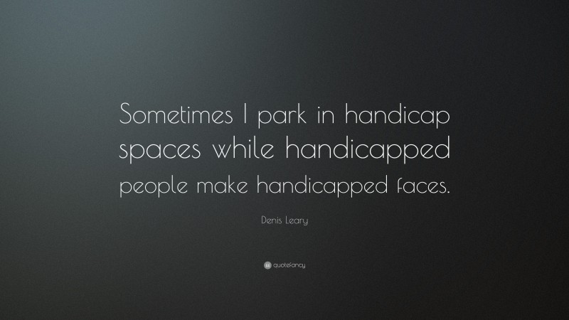Denis Leary Quote: “Sometimes I park in handicap spaces while handicapped people make handicapped faces.”