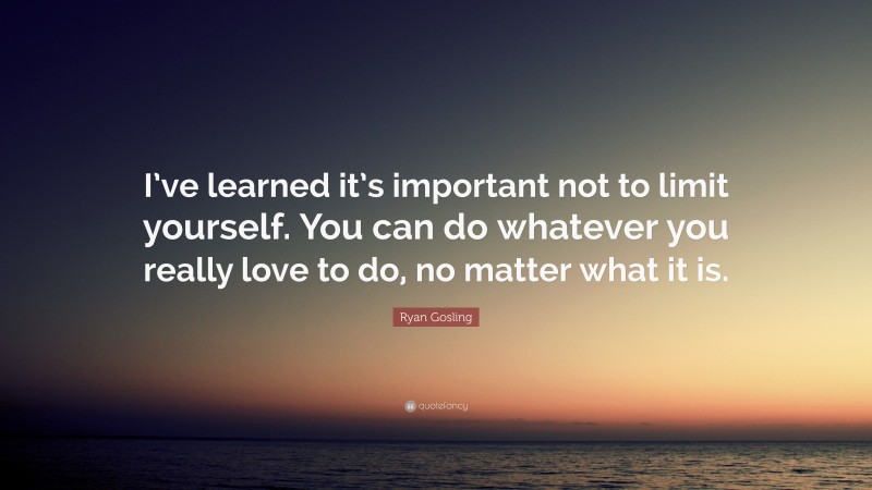 Ryan Gosling Quote: “I’ve learned it’s important not to limit yourself. You can do whatever you really love to do, no matter what it is.”