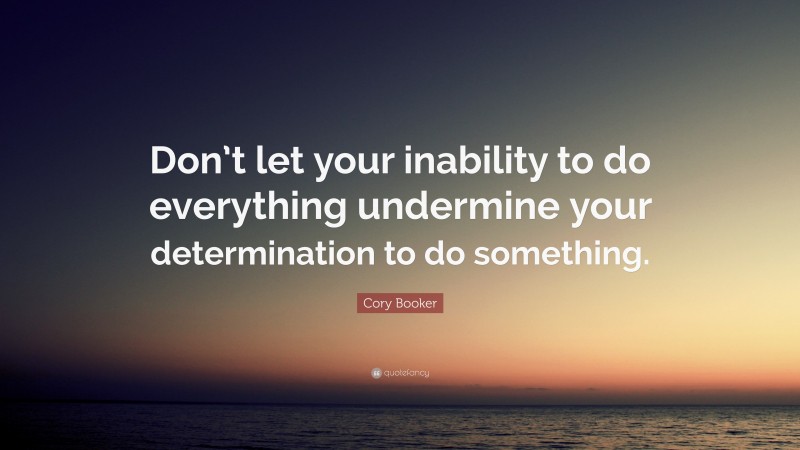 Cory Booker Quote: “Don’t let your inability to do everything undermine your determination to do something.”