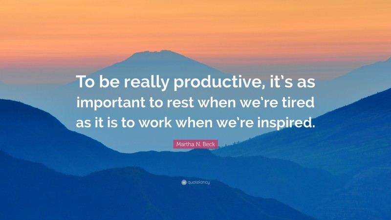 Martha N. Beck Quote: “To be really productive, it’s as important to rest when we’re tired as it is to work when we’re inspired.”