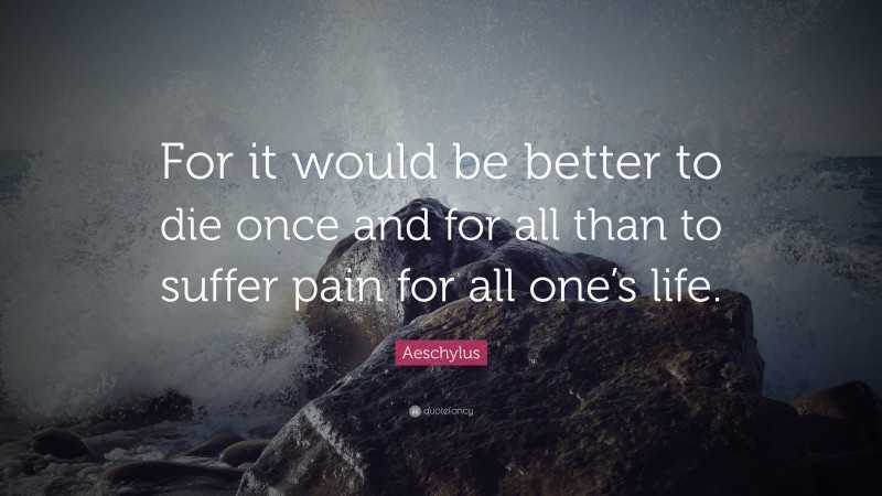 Aeschylus Quote: “For it would be better to die once and for all than to suffer pain for all one’s life.”