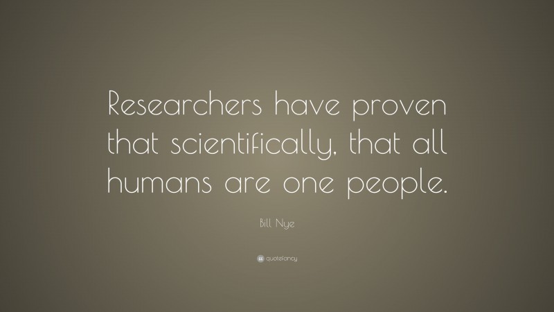 Bill Nye Quote: “Researchers have proven that scientifically, that all humans are one people.”