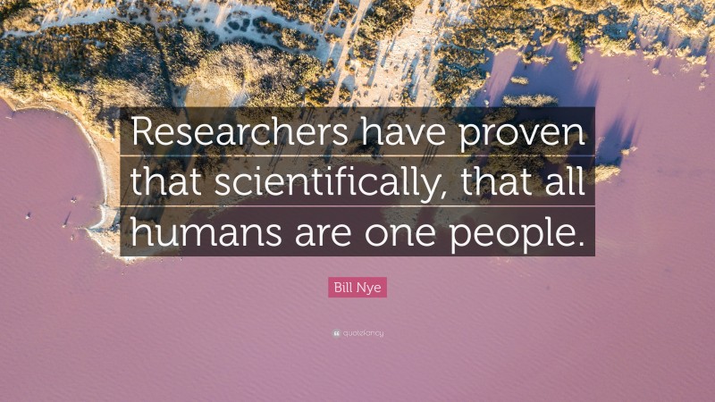 Bill Nye Quote: “Researchers have proven that scientifically, that all humans are one people.”