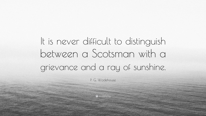 P. G. Wodehouse Quote: “It is never difficult to distinguish between a Scotsman with a grievance and a ray of sunshine.”