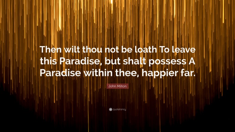 John Milton Quote: “Then wilt thou not be loath To leave this Paradise, but shalt possess A Paradise within thee, happier far.”
