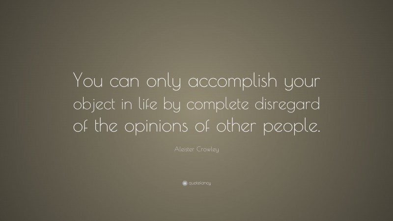 Aleister Crowley Quote: “You can only accomplish your object in life by complete disregard of the opinions of other people.”