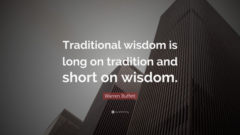 Warren Buffett Quote: “Traditional wisdom is long on tradition and short on wisdom.”