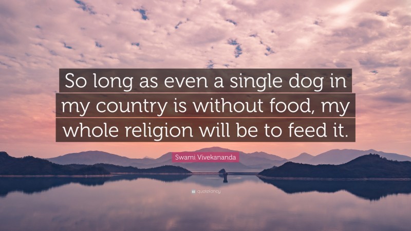 Swami Vivekananda Quote: “So long as even a single dog in my country is without food, my whole religion will be to feed it.”