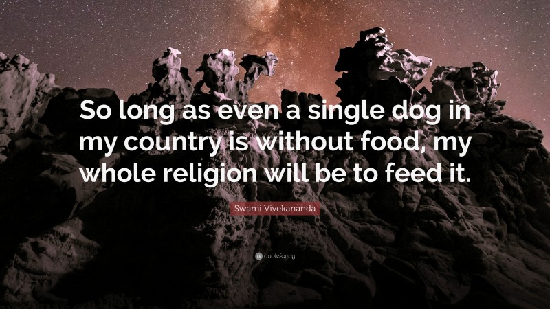 Swami Vivekananda Quote: “So long as even a single dog in my country is without food, my whole religion will be to feed it.”