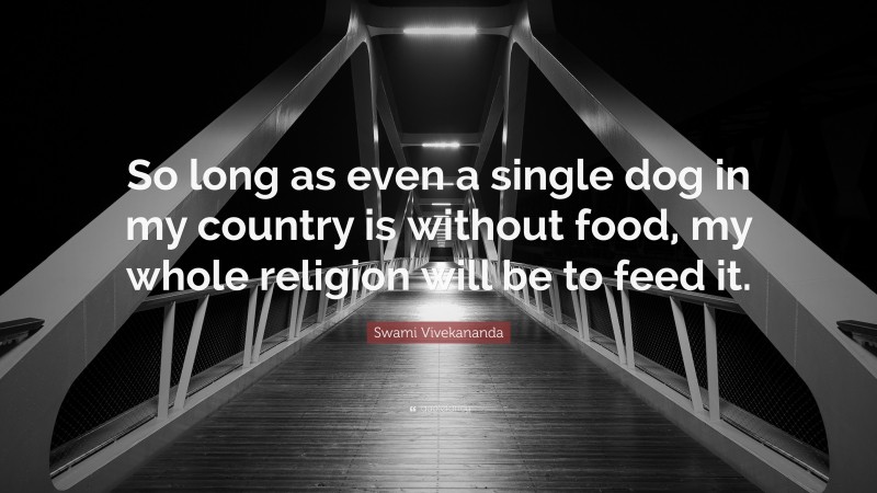 Swami Vivekananda Quote: “So long as even a single dog in my country is without food, my whole religion will be to feed it.”