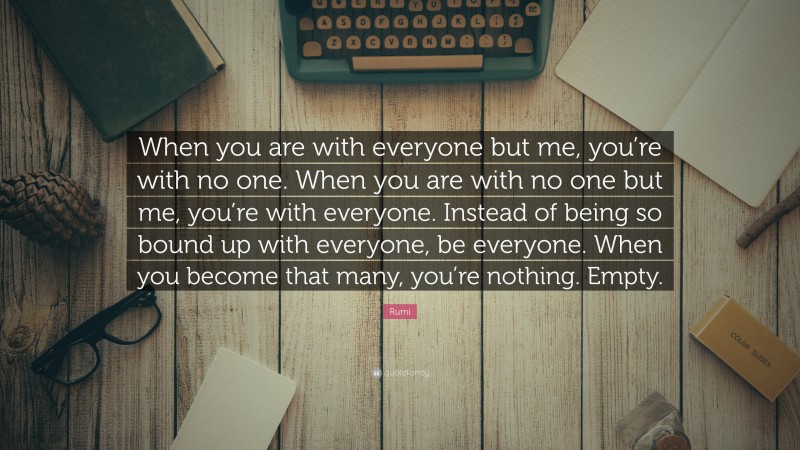 Rumi Quote: “When you are with everyone but me, you’re with no one. When you are with no one but me, you’re with everyone. Instead of being so bound up with everyone, be everyone. When you become that many, you’re nothing. Empty.”