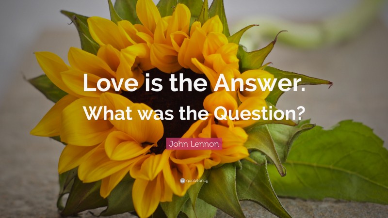 John Lennon Quote: “Love is the Answer. What was the Question?”
