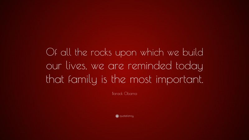 Barack Obama Quote: “Of all the rocks upon which we build our lives, we are reminded today that family is the most important.”