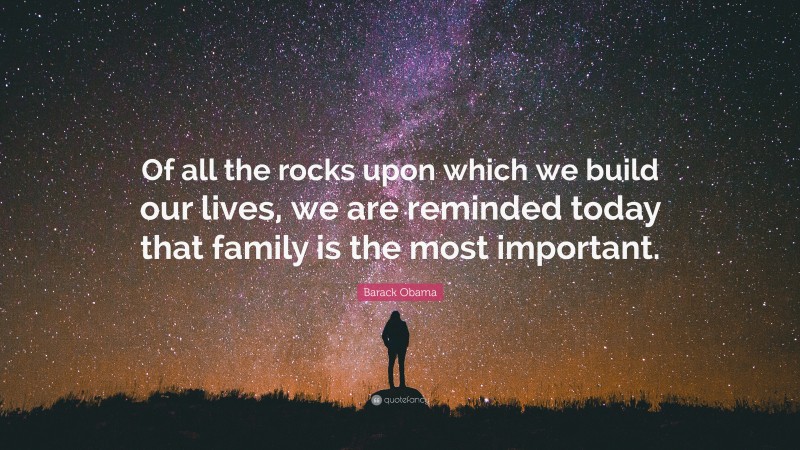 Barack Obama Quote: “Of all the rocks upon which we build our lives, we are reminded today that family is the most important.”