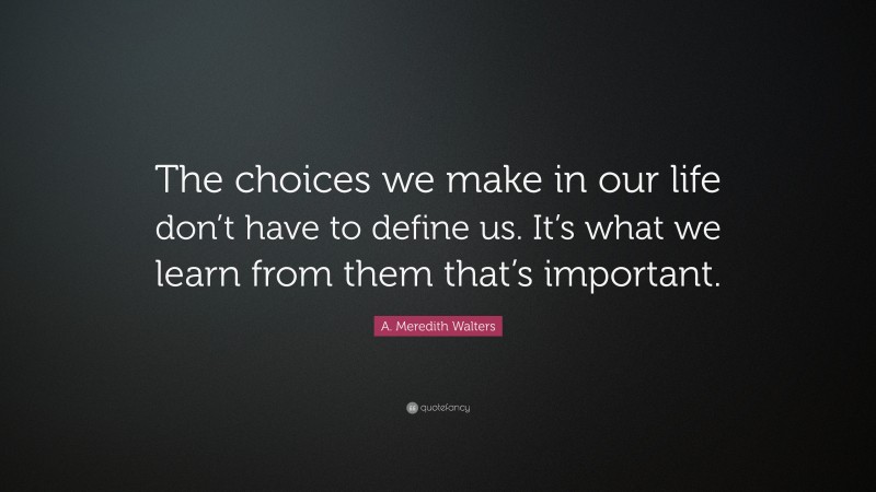 A. Meredith Walters Quote: “The choices we make in our life don’t have to define us. It’s what we learn from them that’s important.”