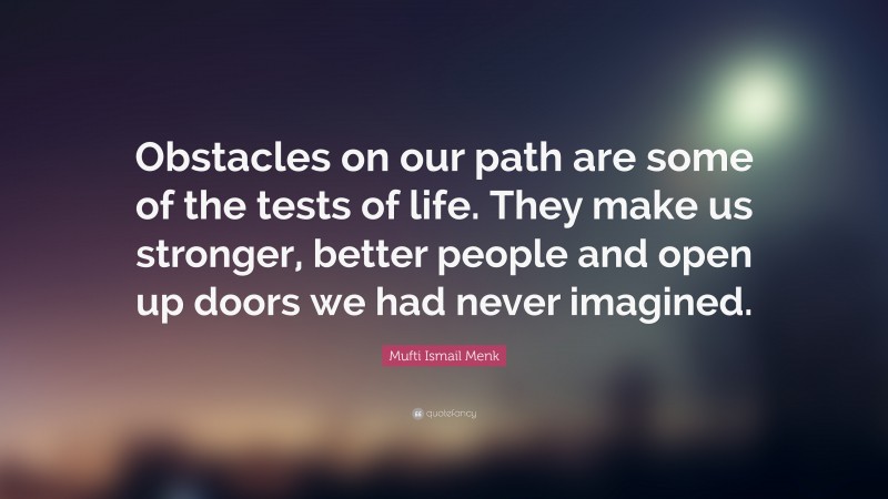 Mufti Ismail Menk Quote: “Obstacles on our path are some of the tests of life. They make us stronger, better people and open up doors we had never imagined.”