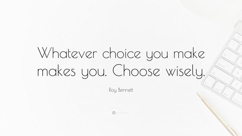 Roy Bennett Quote: “Whatever choice you make makes you. Choose wisely.”