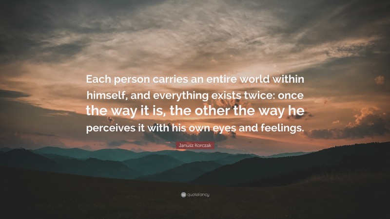 Janusz Korczak Quote: “Each person carries an entire world within himself, and everything exists twice: once the way it is, the other the way he perceives it with his own eyes and feelings.”